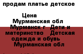продам платье детское › Цена ­ 1 200 - Мурманская обл., Мурманск г. Дети и материнство » Детская одежда и обувь   . Мурманская обл.